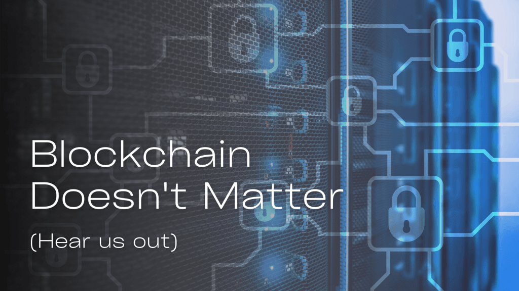 Blockchain Doesn’t Matter (Hear Us Out)
