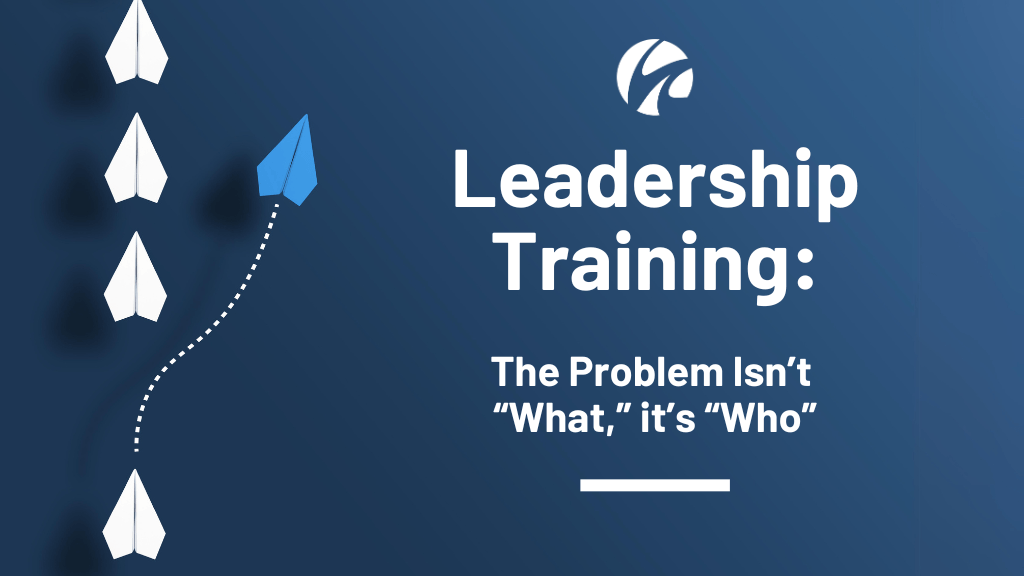 Leadership Training: The Problem Isn’t “What,” It’s “Who”